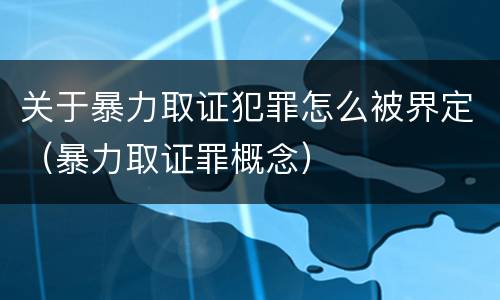 关于暴力取证犯罪怎么被界定（暴力取证罪概念）