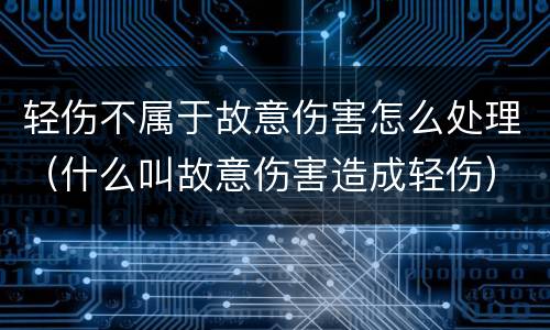轻伤不属于故意伤害怎么处理（什么叫故意伤害造成轻伤）