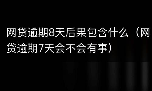 网贷逾期8天后果包含什么（网贷逾期7天会不会有事）