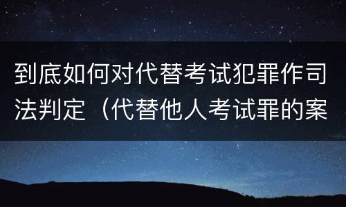 到底如何对代替考试犯罪作司法判定（代替他人考试罪的案例）
