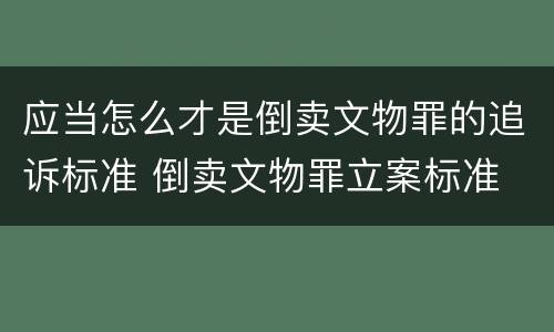 应当怎么才是倒卖文物罪的追诉标准 倒卖文物罪立案标准