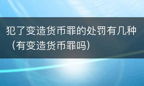 犯了变造货币罪的处罚有几种（有变造货币罪吗）