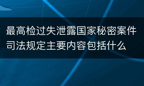 最高检过失泄露国家秘密案件司法规定主要内容包括什么
