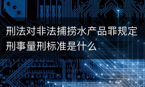 刑法对非法捕捞水产品罪规定刑事量刑标准是什么