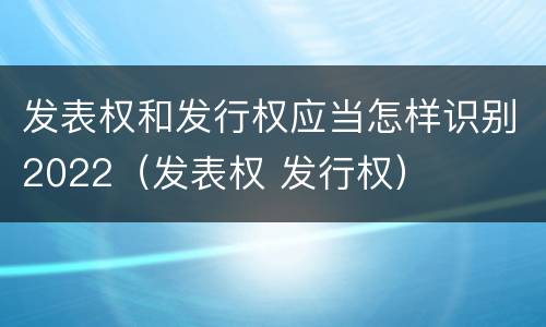 发表权和发行权应当怎样识别2022（发表权 发行权）