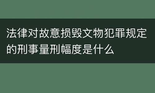 法律对故意损毁文物犯罪规定的刑事量刑幅度是什么