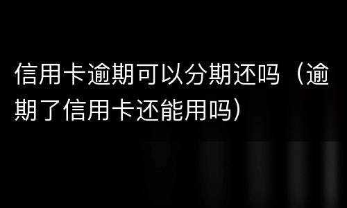 信用卡逾期可以分期还吗（逾期了信用卡还能用吗）