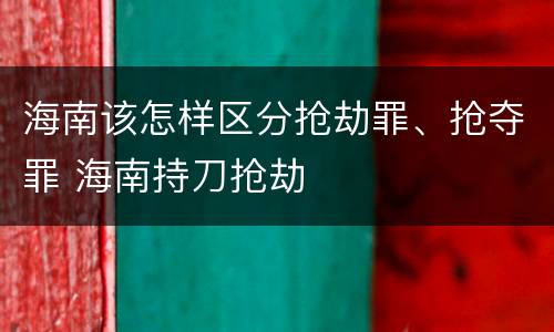 海南该怎样区分抢劫罪、抢夺罪 海南持刀抢劫