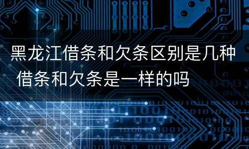黑龙江借条和欠条区别是几种 借条和欠条是一样的吗