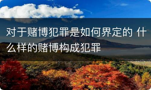 对于赌博犯罪是如何界定的 什么样的赌博构成犯罪
