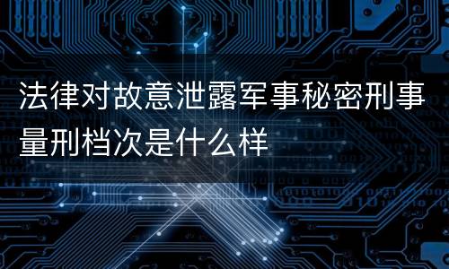 法律对故意泄露军事秘密刑事量刑档次是什么样
