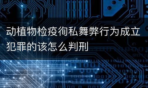动植物检疫徇私舞弊行为成立犯罪的该怎么判刑