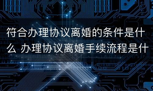 符合办理协议离婚的条件是什么 办理协议离婚手续流程是什么