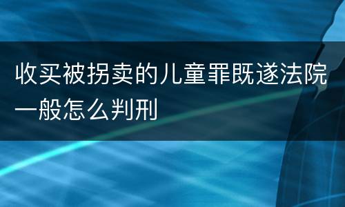 收买被拐卖的儿童罪既遂法院一般怎么判刑