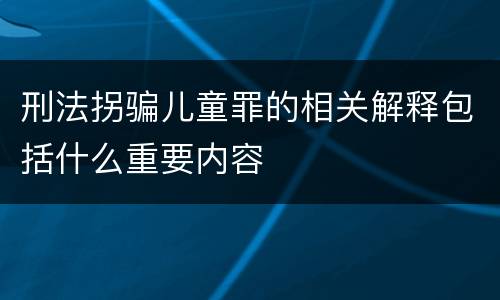 刑法拐骗儿童罪的相关解释包括什么重要内容