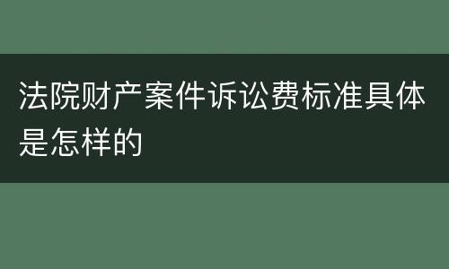 法院财产案件诉讼费标准具体是怎样的