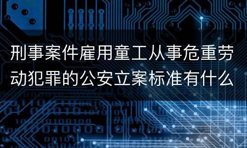 刑事案件雇用童工从事危重劳动犯罪的公安立案标准有什么规定
