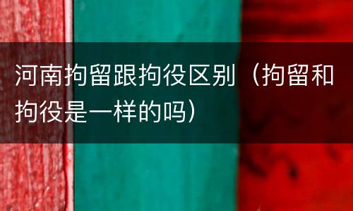 河南拘留跟拘役区别（拘留和拘役是一样的吗）