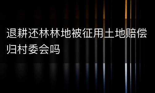 退耕还林林地被征用土地赔偿归村委会吗
