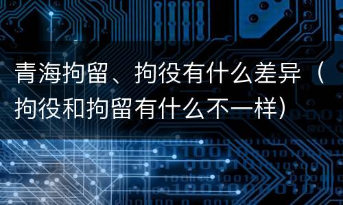青海拘留、拘役有什么差异（拘役和拘留有什么不一样）