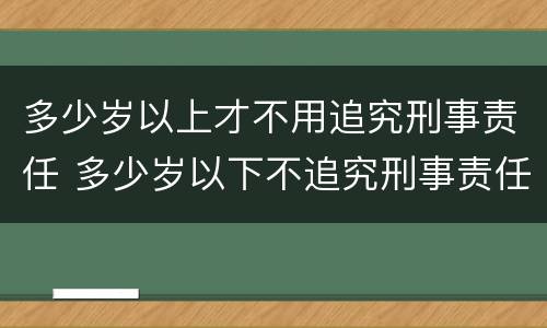 多少岁以上才不用追究刑事责任 多少岁以下不追究刑事责任