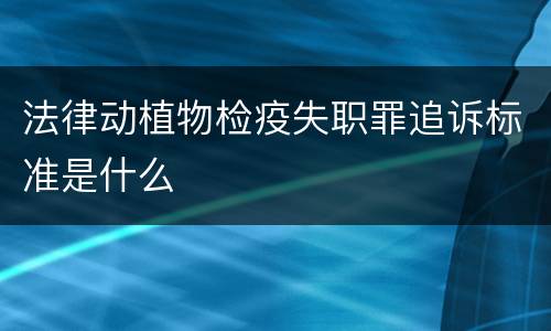 法律动植物检疫失职罪追诉标准是什么
