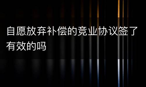自愿放弃补偿的竞业协议签了有效的吗