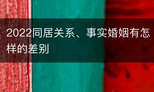 2022同居关系、事实婚姻有怎样的差别