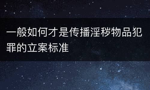 一般如何才是传播淫秽物品犯罪的立案标准