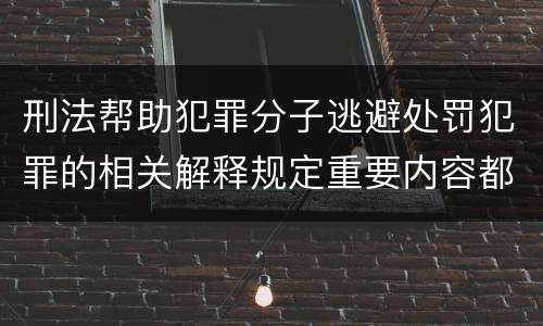 刑法帮助犯罪分子逃避处罚犯罪的相关解释规定重要内容都有哪些