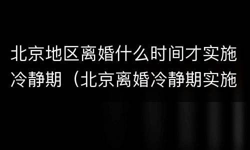 北京地区离婚什么时间才实施冷静期（北京离婚冷静期实施了吗）
