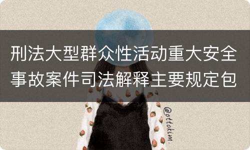 刑法大型群众性活动重大安全事故案件司法解释主要规定包括什么