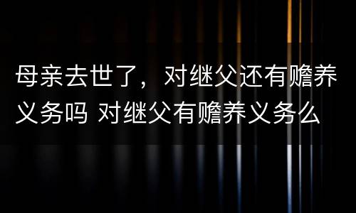 母亲去世了，对继父还有赡养义务吗 对继父有赡养义务么