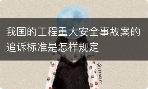 我国的工程重大安全事故案的追诉标准是怎样规定