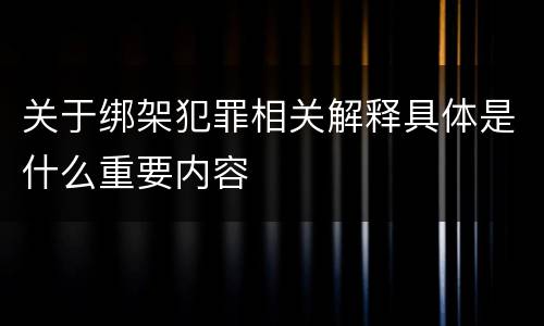 关于绑架犯罪相关解释具体是什么重要内容