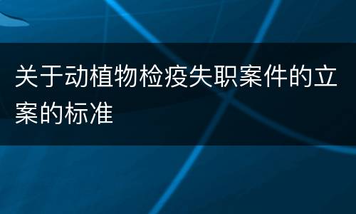 关于动植物检疫失职案件的立案的标准