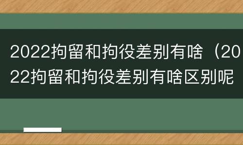 2022拘留和拘役差别有啥（2022拘留和拘役差别有啥区别呢）