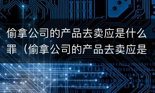 偷拿公司的产品去卖应是什么罪（偷拿公司的产品去卖应是什么罪行）