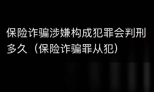 保险诈骗涉嫌构成犯罪会判刑多久（保险诈骗罪从犯）