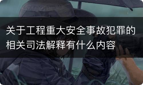 关于工程重大安全事故犯罪的相关司法解释有什么内容