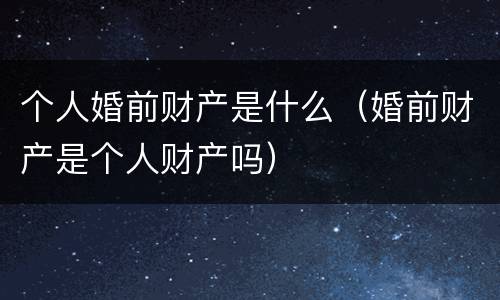 个人婚前财产是什么（婚前财产是个人财产吗）