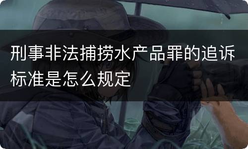 刑事非法捕捞水产品罪的追诉标准是怎么规定