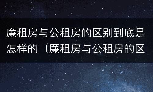 廉租房与公租房的区别到底是怎样的（廉租房与公租房的区别到底是怎样的呢）
