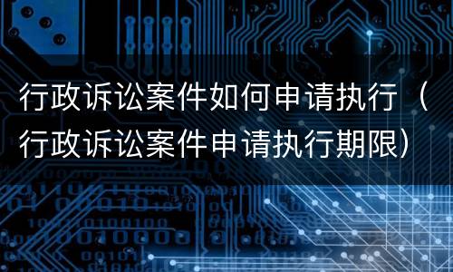 行政诉讼案件如何申请执行（行政诉讼案件申请执行期限）