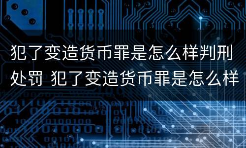 犯了变造货币罪是怎么样判刑处罚 犯了变造货币罪是怎么样判刑处罚标准
