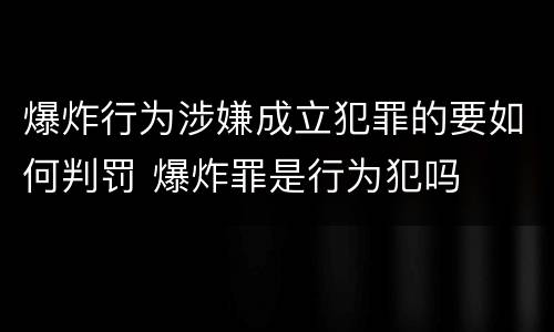 爆炸行为涉嫌成立犯罪的要如何判罚 爆炸罪是行为犯吗