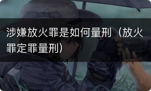 涉嫌放火罪是如何量刑（放火罪定罪量刑）