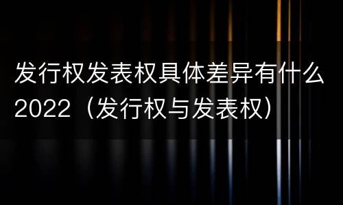 发行权发表权具体差异有什么2022（发行权与发表权）