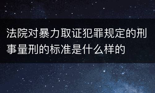 法院对暴力取证犯罪规定的刑事量刑的标准是什么样的