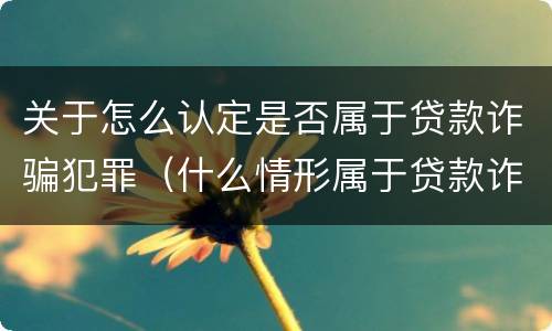 关于怎么认定是否属于贷款诈骗犯罪（什么情形属于贷款诈骗罪）